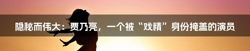 隐秘而伟大：贾乃亮，一个被“戏精”身份掩盖的演员