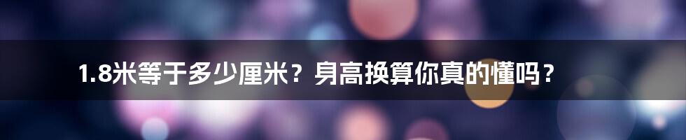 1.8米等于多少厘米？身高换算你真的懂吗？