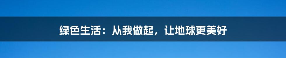 绿色生活：从我做起，让地球更美好