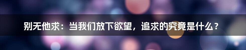 别无他求：当我们放下欲望，追求的究竟是什么？