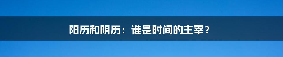 阳历和阴历：谁是时间的主宰？