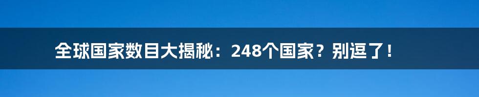 全球国家数目大揭秘：248个国家？别逗了！