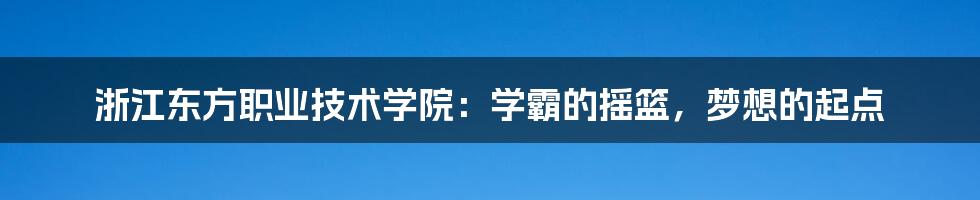 浙江东方职业技术学院：学霸的摇篮，梦想的起点