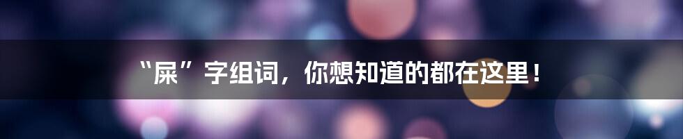 “屎”字组词，你想知道的都在这里！