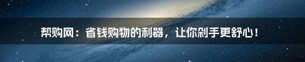 帮购网：省钱购物的利器，让你剁手更舒心！