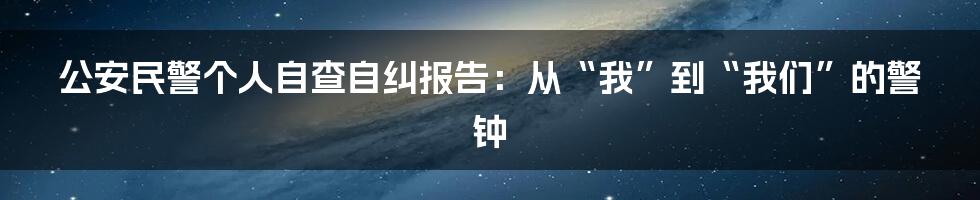 公安民警个人自查自纠报告：从“我”到“我们”的警钟