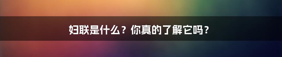 妇联是什么？你真的了解它吗？