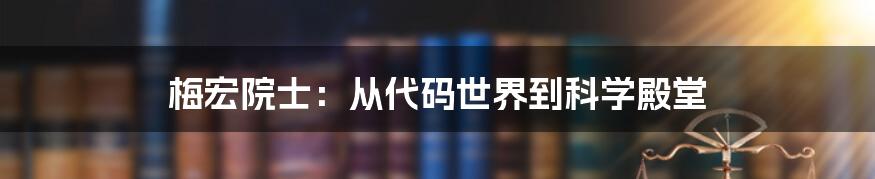 梅宏院士：从代码世界到科学殿堂