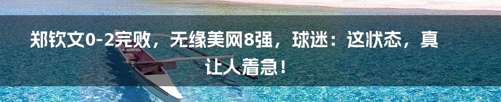 郑钦文0-2完败，无缘美网8强，球迷：这状态，真让人着急！