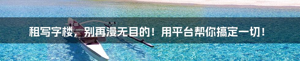 租写字楼，别再漫无目的！用平台帮你搞定一切！