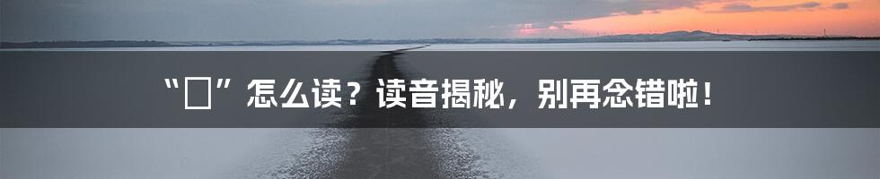 “棨”怎么读？读音揭秘，别再念错啦！