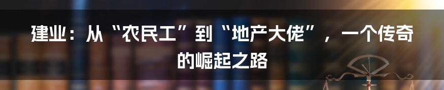 建业：从“农民工”到“地产大佬”，一个传奇的崛起之路