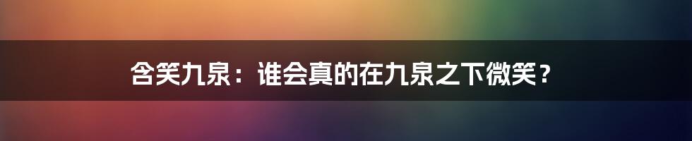 含笑九泉：谁会真的在九泉之下微笑？