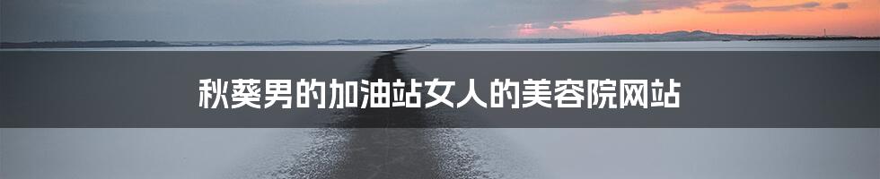 秋葵男的加油站女人的美容院网站