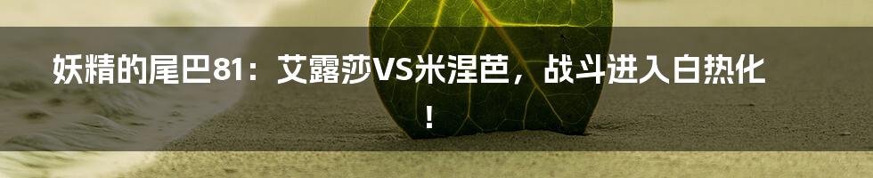 妖精的尾巴81：艾露莎VS米涅芭，战斗进入白热化！