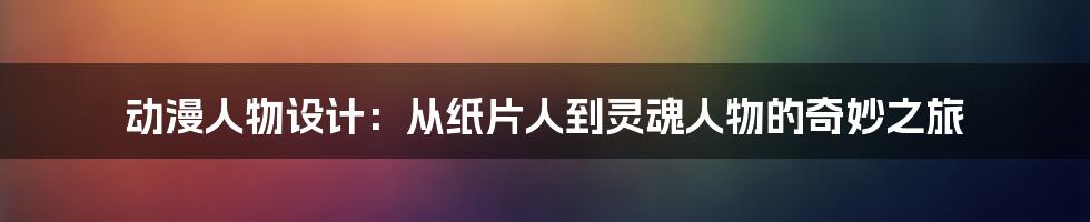 动漫人物设计：从纸片人到灵魂人物的奇妙之旅