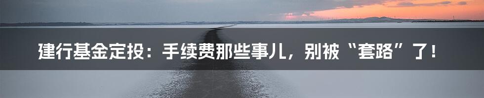 建行基金定投：手续费那些事儿，别被“套路”了！