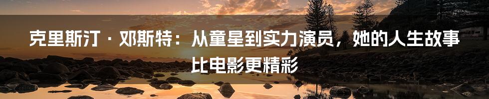 克里斯汀·邓斯特：从童星到实力演员，她的人生故事比电影更精彩