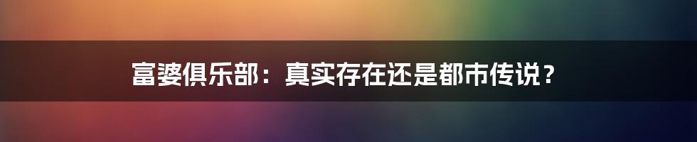 富婆俱乐部：真实存在还是都市传说？