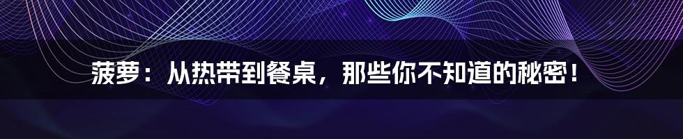 菠萝：从热带到餐桌，那些你不知道的秘密！