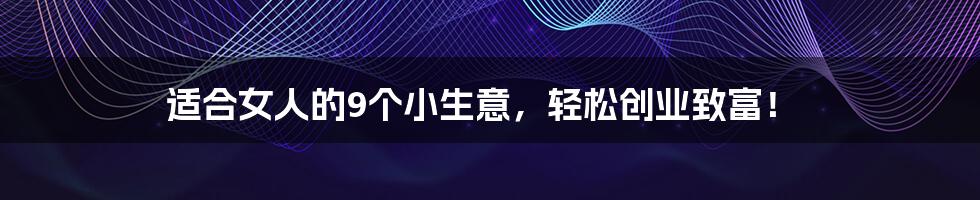 适合女人的9个小生意，轻松创业致富！