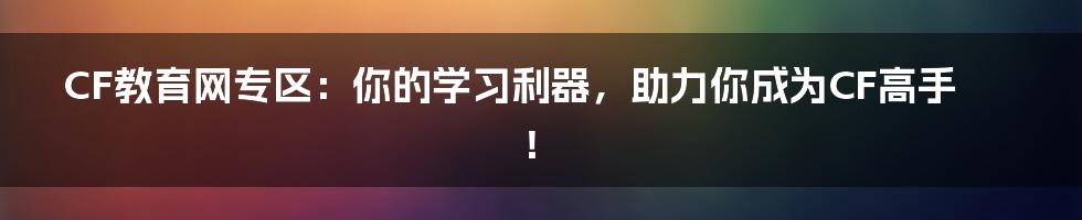 CF教育网专区：你的学习利器，助力你成为CF高手！