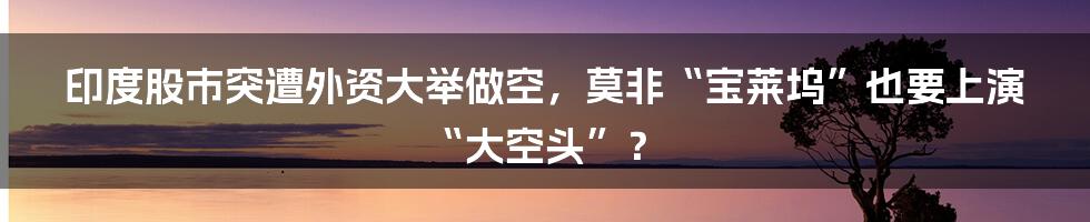 印度股市突遭外资大举做空，莫非“宝莱坞”也要上演“大空头”？