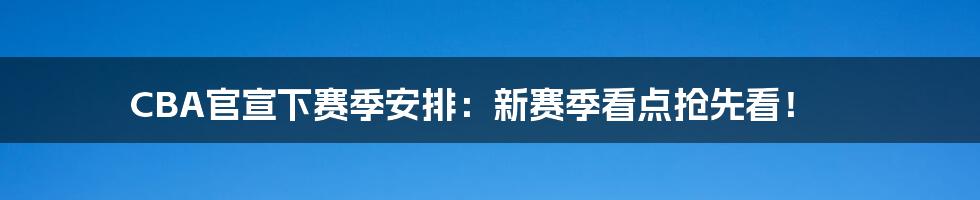 CBA官宣下赛季安排：新赛季看点抢先看！