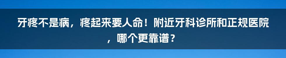 牙疼不是病，疼起来要人命！附近牙科诊所和正规医院，哪个更靠谱？