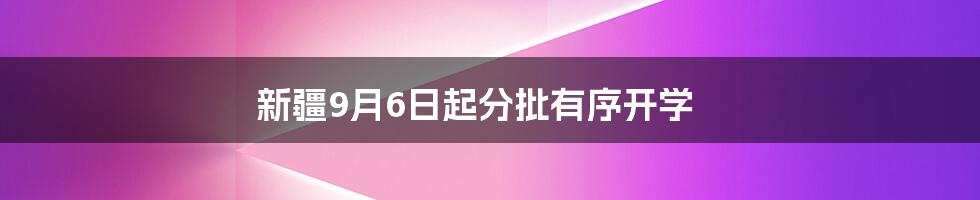 新疆9月6日起分批有序开学