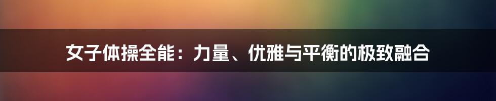 女子体操全能：力量、优雅与平衡的极致融合