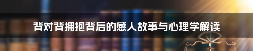 背对背拥抱背后的感人故事与心理学解读