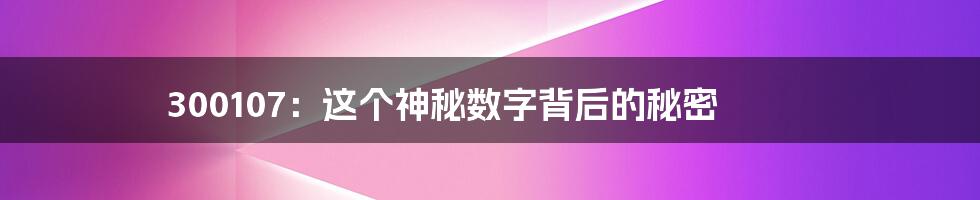 300107：这个神秘数字背后的秘密