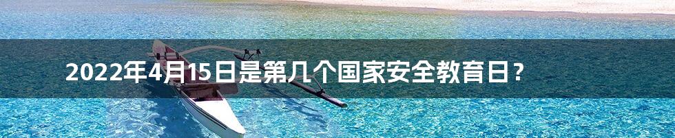 2022年4月15日是第几个国家安全教育日？