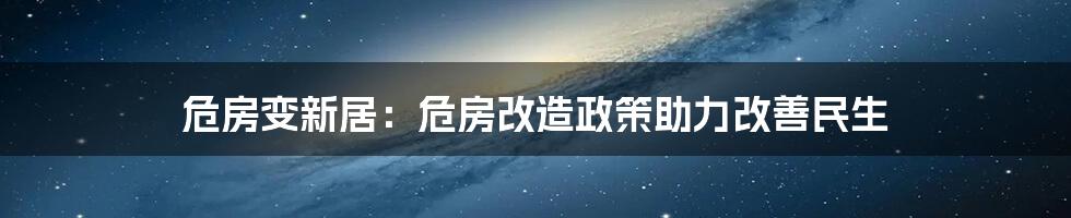 危房变新居：危房改造政策助力改善民生