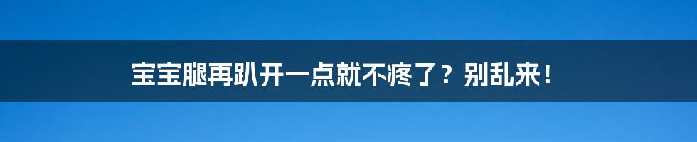 宝宝腿再趴开一点就不疼了？别乱来！