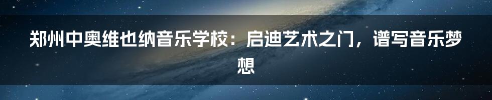 郑州中奥维也纳音乐学校：启迪艺术之门，谱写音乐梦想