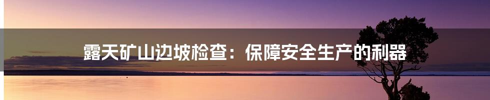 露天矿山边坡检查：保障安全生产的利器