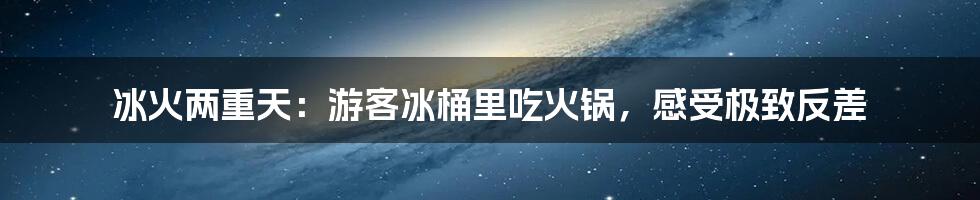 冰火两重天：游客冰桶里吃火锅，感受极致反差