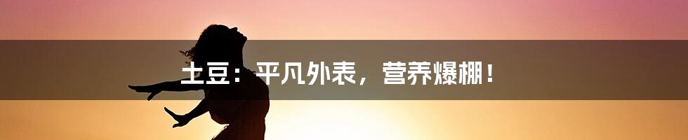 土豆：平凡外表，营养爆棚！