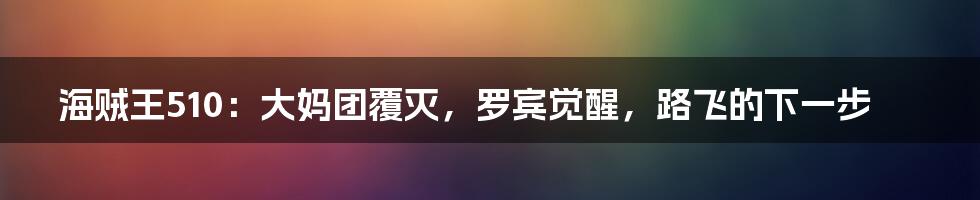 海贼王510：大妈团覆灭，罗宾觉醒，路飞的下一步