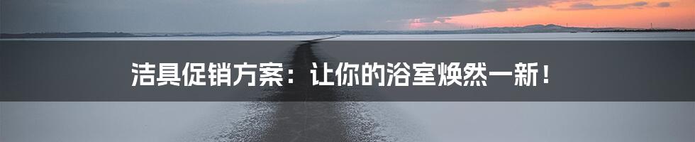 洁具促销方案：让你的浴室焕然一新！