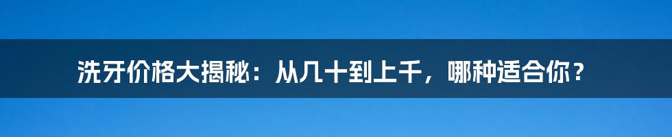 洗牙价格大揭秘：从几十到上千，哪种适合你？