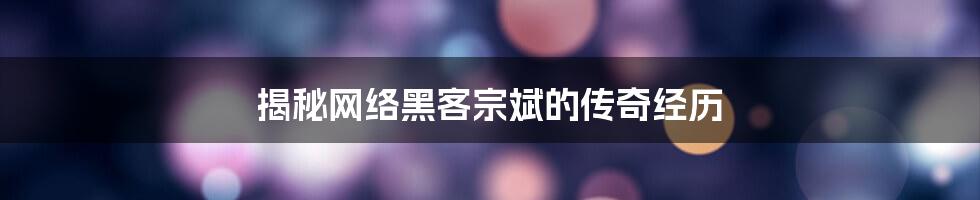 揭秘网络黑客宗斌的传奇经历