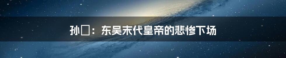 孙璟：东吴末代皇帝的悲惨下场