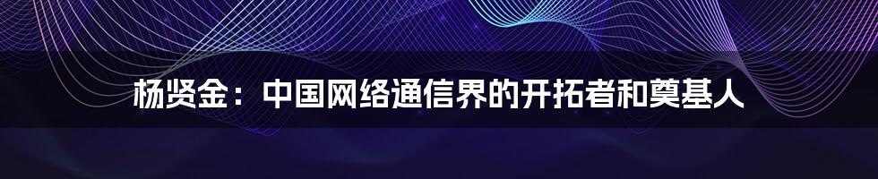 杨贤金：中国网络通信界的开拓者和奠基人