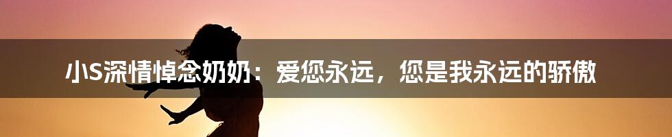 小S深情悼念奶奶：爱您永远，您是我永远的骄傲