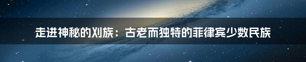 走进神秘的刈族：古老而独特的菲律宾少数民族