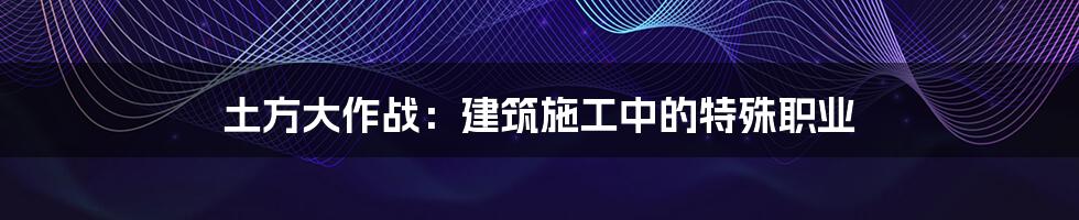 土方大作战：建筑施工中的特殊职业