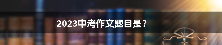 2023中考作文题目是？